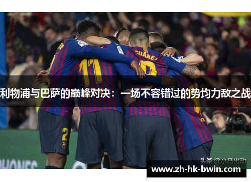 利物浦与巴萨的巅峰对决：一场不容错过的势均力敌之战