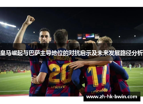 皇马崛起与巴萨主导地位的对抗启示及未来发展路径分析