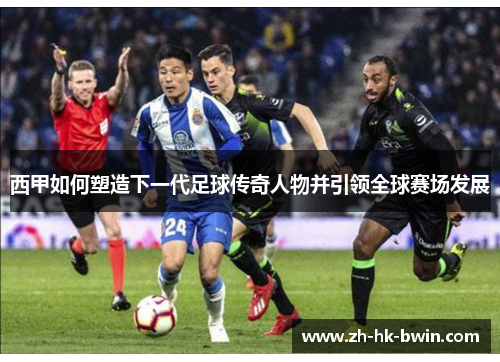 西甲如何塑造下一代足球传奇人物并引领全球赛场发展