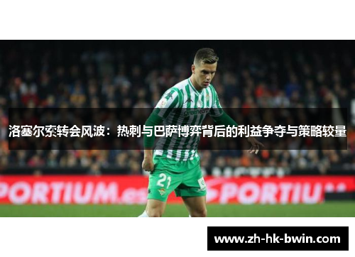 洛塞尔索转会风波：热刺与巴萨博弈背后的利益争夺与策略较量