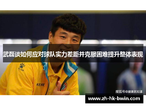 武磊谈如何应对球队实力差距并克服困难提升整体表现