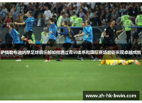 萨格勒布迪纳摩足球俱乐部如何通过青训体系和国际赛场磨砺实现卓越成就