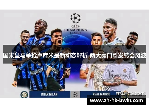 国米皇马争抢卢库米最新动态解析 两大豪门引发转会风波