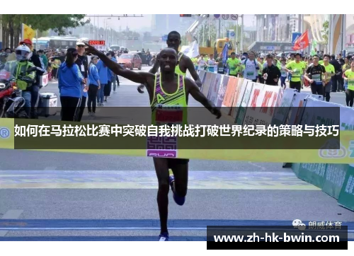 如何在马拉松比赛中突破自我挑战打破世界纪录的策略与技巧