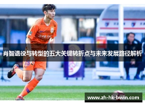 肖智退役与转型的五大关键转折点与未来发展路径解析