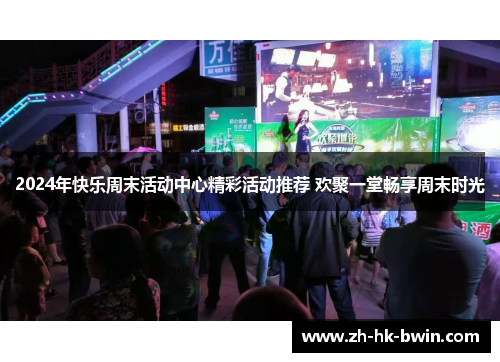 2024年快乐周末活动中心精彩活动推荐 欢聚一堂畅享周末时光