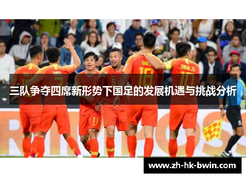 三队争夺四席新形势下国足的发展机遇与挑战分析