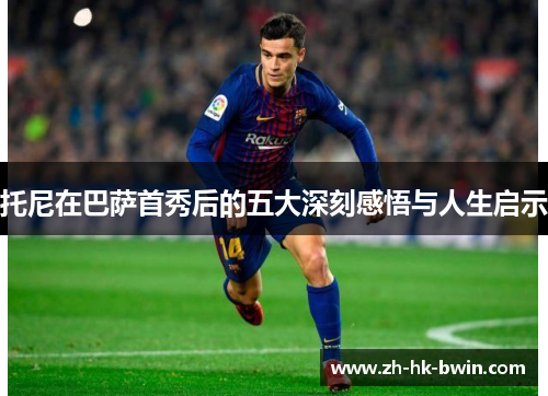 托尼在巴萨首秀后的五大深刻感悟与人生启示