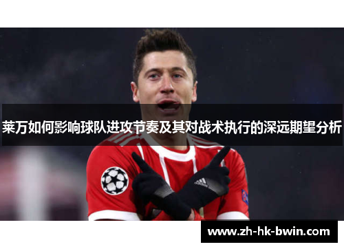 莱万如何影响球队进攻节奏及其对战术执行的深远期望分析