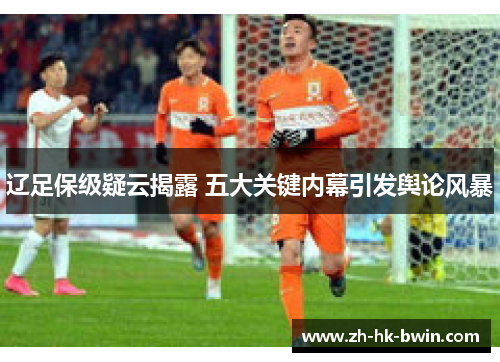 辽足保级疑云揭露 五大关键内幕引发舆论风暴