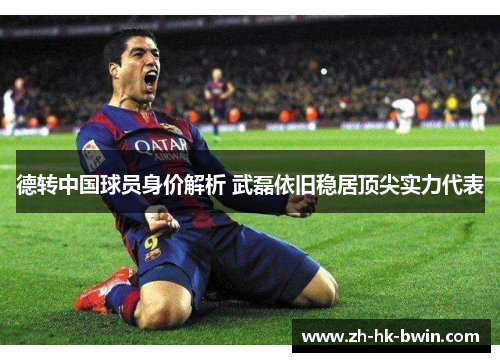 德转中国球员身价解析 武磊依旧稳居顶尖实力代表