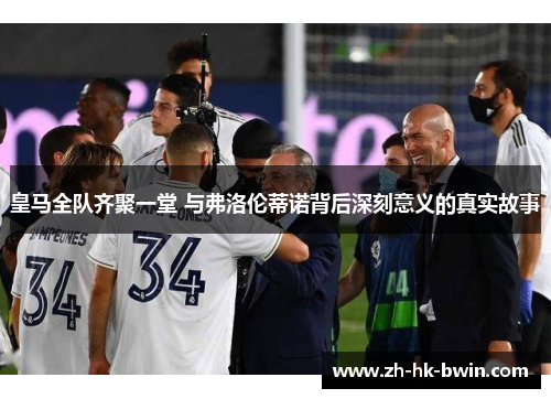 皇马全队齐聚一堂 与弗洛伦蒂诺背后深刻意义的真实故事