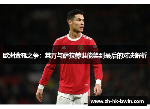 欧洲金靴之争：莱万与萨拉赫谁能笑到最后的对决解析