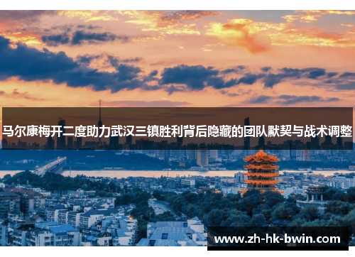 马尔康梅开二度助力武汉三镇胜利背后隐藏的团队默契与战术调整