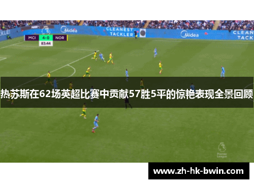 热苏斯在62场英超比赛中贡献57胜5平的惊艳表现全景回顾