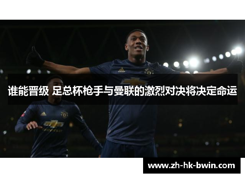 谁能晋级 足总杯枪手与曼联的激烈对决将决定命运