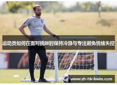 运动员如何在面对挑衅时保持冷静与专注避免情绪失控