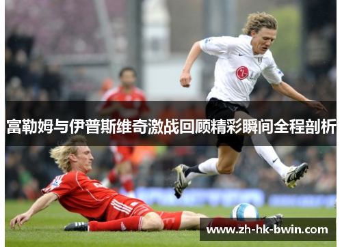 富勒姆与伊普斯维奇激战回顾精彩瞬间全程剖析