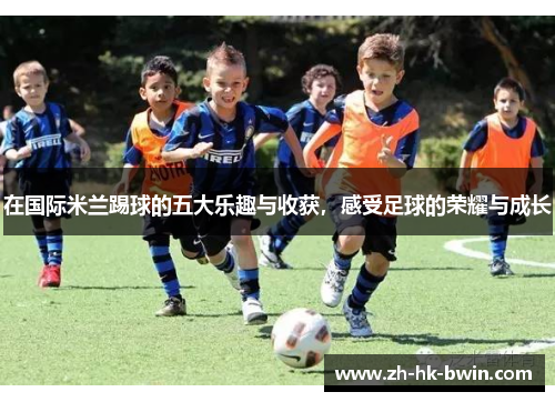 在国际米兰踢球的五大乐趣与收获，感受足球的荣耀与成长
