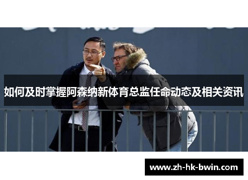 如何及时掌握阿森纳新体育总监任命动态及相关资讯
