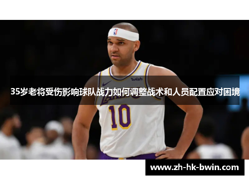 35岁老将受伤影响球队战力如何调整战术和人员配置应对困境