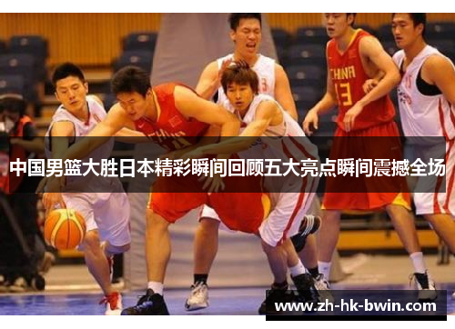 中国男篮大胜日本精彩瞬间回顾五大亮点瞬间震撼全场