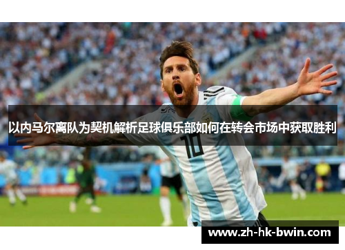 以内马尔离队为契机解析足球俱乐部如何在转会市场中获取胜利