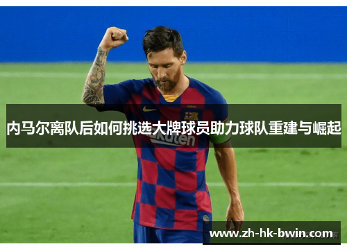 内马尔离队后如何挑选大牌球员助力球队重建与崛起