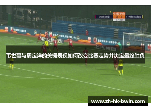 韦世豪与周定洋的关键表现如何改变比赛走势并决定最终胜负
