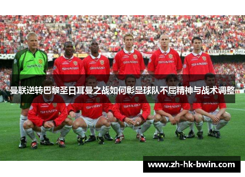 曼联逆转巴黎圣日耳曼之战如何彰显球队不屈精神与战术调整