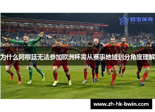 为什么阿根廷无法参加欧洲杯需从赛事地域划分角度理解