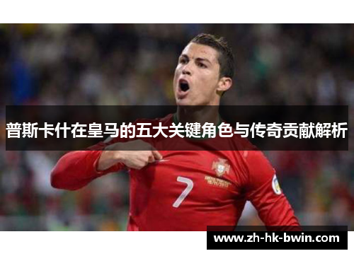 普斯卡什在皇马的五大关键角色与传奇贡献解析