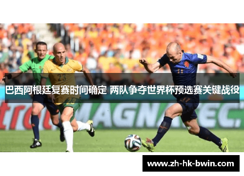 巴西阿根廷复赛时间确定 两队争夺世界杯预选赛关键战役