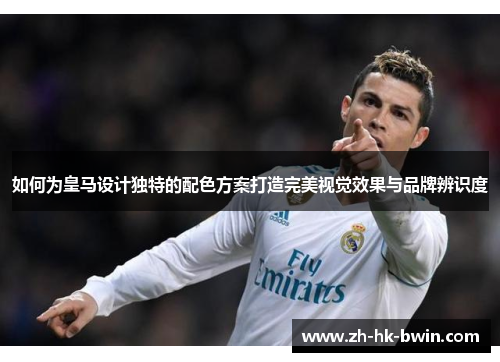如何为皇马设计独特的配色方案打造完美视觉效果与品牌辨识度