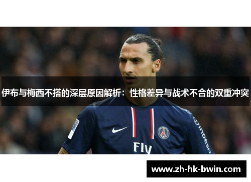 伊布与梅西不搭的深层原因解析：性格差异与战术不合的双重冲突