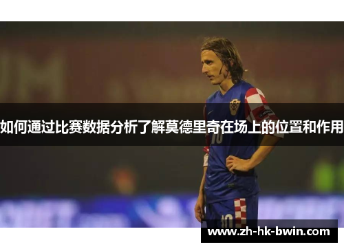 如何通过比赛数据分析了解莫德里奇在场上的位置和作用