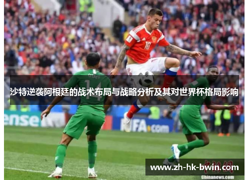 沙特逆袭阿根廷的战术布局与战略分析及其对世界杯格局影响