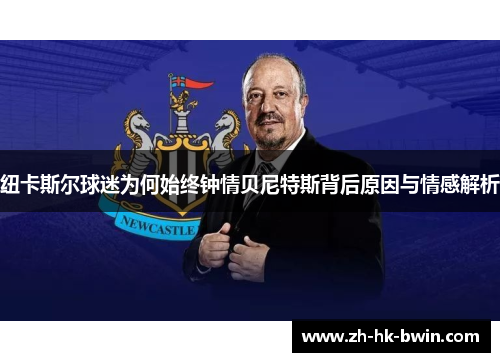 纽卡斯尔球迷为何始终钟情贝尼特斯背后原因与情感解析