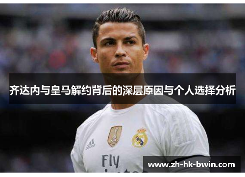 齐达内与皇马解约背后的深层原因与个人选择分析