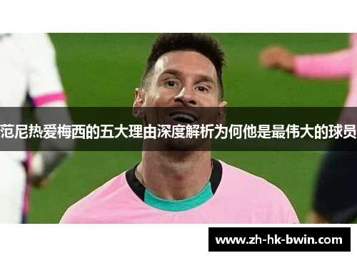 范尼热爱梅西的五大理由深度解析为何他是最伟大的球员